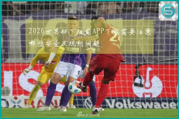 2026世界杯下注前APP下载需要注意哪些安全及规则问题