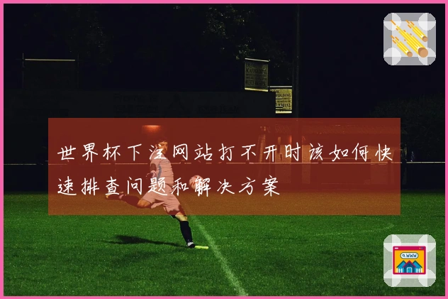 世界杯下注网站打不开时该如何快速排查问题和解决方案