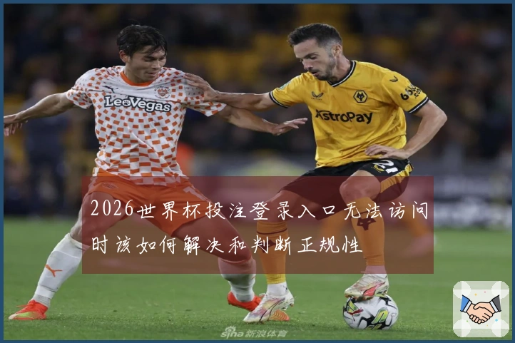 2026世界杯投注登录入口无法访问时该如何解决和判断正规性