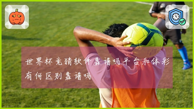 世界杯竞猜软件靠谱吗平台和体彩有何区别靠谱吗